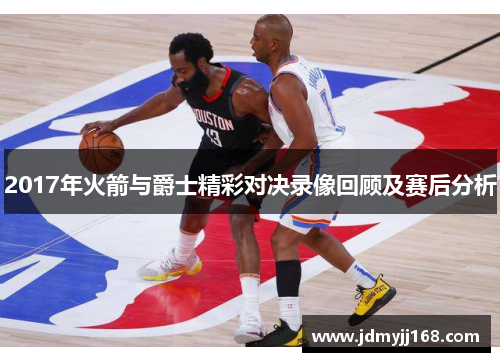 2017年火箭与爵士精彩对决录像回顾及赛后分析