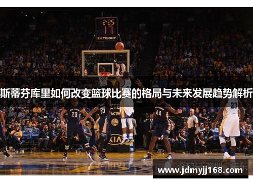 斯蒂芬库里如何改变篮球比赛的格局与未来发展趋势解析