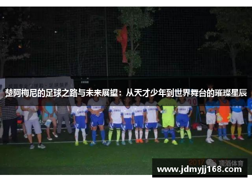 楚阿梅尼的足球之路与未来展望：从天才少年到世界舞台的璀璨星辰