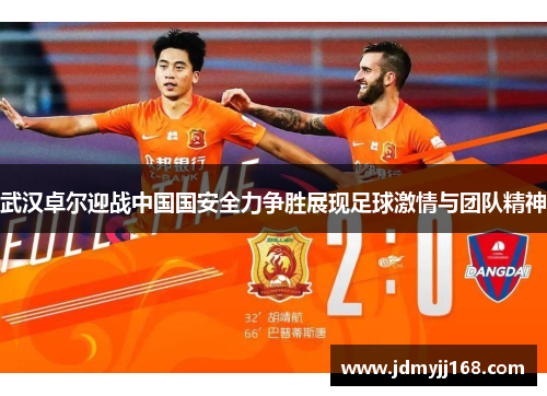 武汉卓尔迎战中国国安全力争胜展现足球激情与团队精神