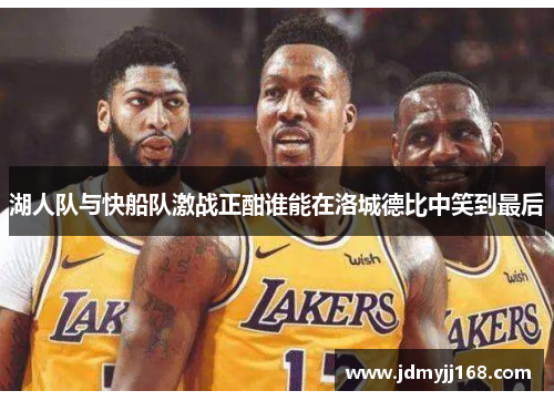 湖人队与快船队激战正酣谁能在洛城德比中笑到最后