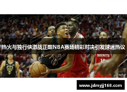 热火与独行侠激战正酣NBA赛场精彩对决引发球迷热议