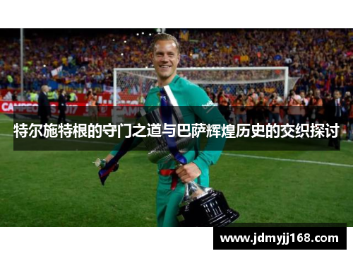 特尔施特根的守门之道与巴萨辉煌历史的交织探讨