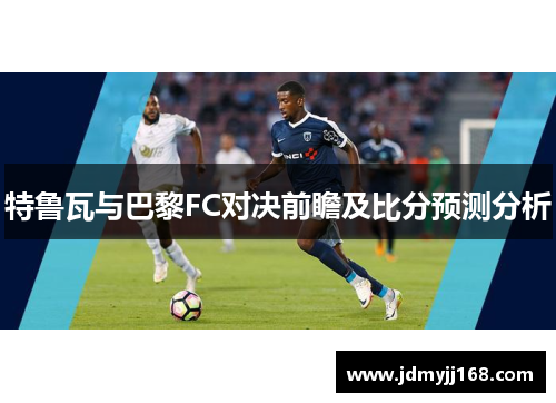特鲁瓦与巴黎FC对决前瞻及比分预测分析